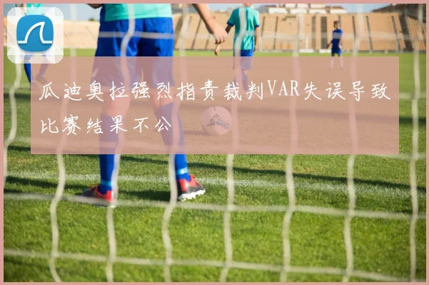 瓜迪奥拉强烈指责裁判VAR失误导致比赛结果不公