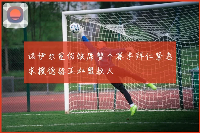 诺伊尔重伤缺席整个赛季拜仁紧急求援德赫亚加盟救火