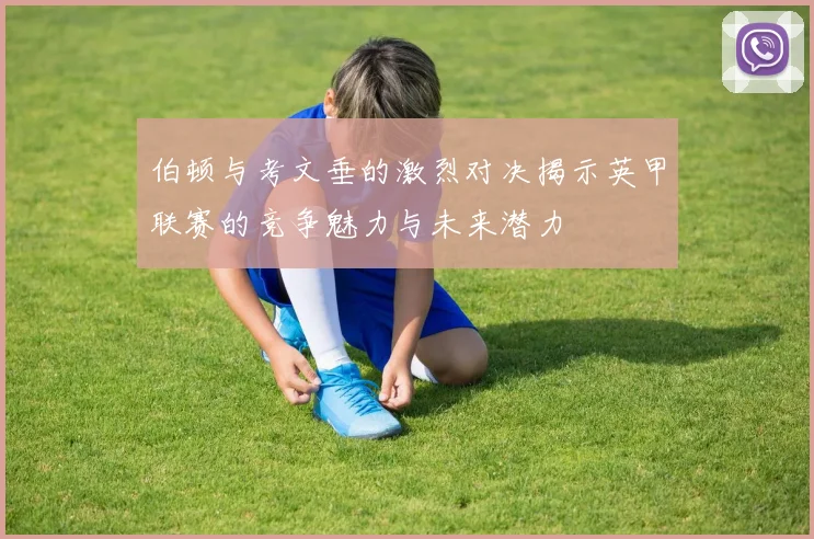 伯顿与考文垂的激烈对决揭示英甲联赛的竞争魅力与未来潜力