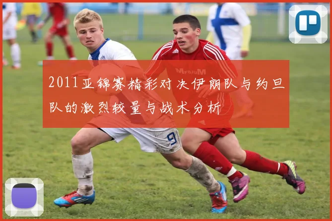 2011亚锦赛精彩对决伊朗队与约旦队的激烈较量与战术分析