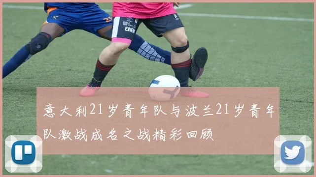 意大利21岁青年队与波兰21岁青年队激战成名之战精彩回顾