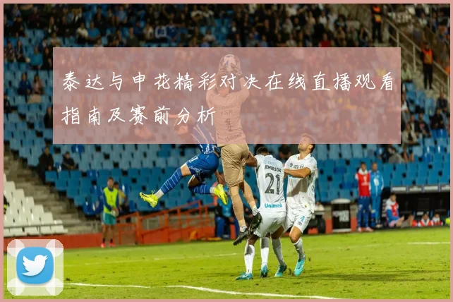泰达与申花精彩对决在线直播观看指南及赛前分析