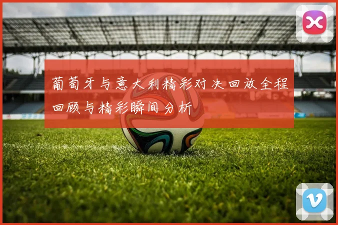 葡萄牙与意大利精彩对决回放全程回顾与精彩瞬间分析