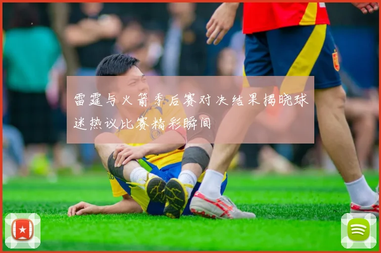 雷霆与火箭季后赛对决结果揭晓球迷热议比赛精彩瞬间