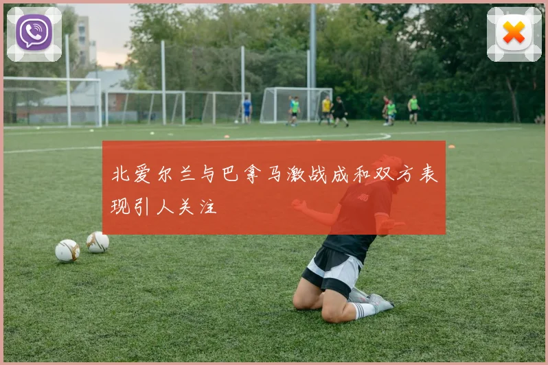 北爱尔兰与巴拿马激战成和双方表现引人关注