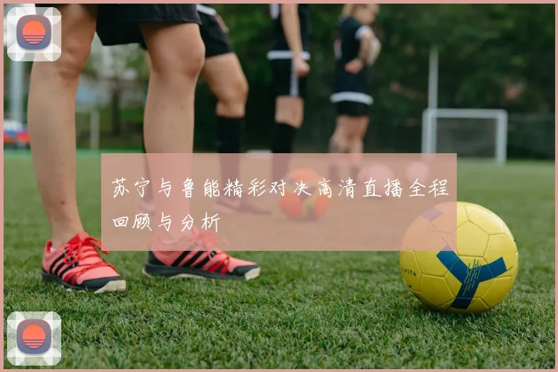 苏宁与鲁能精彩对决高清直播全程回顾与分析