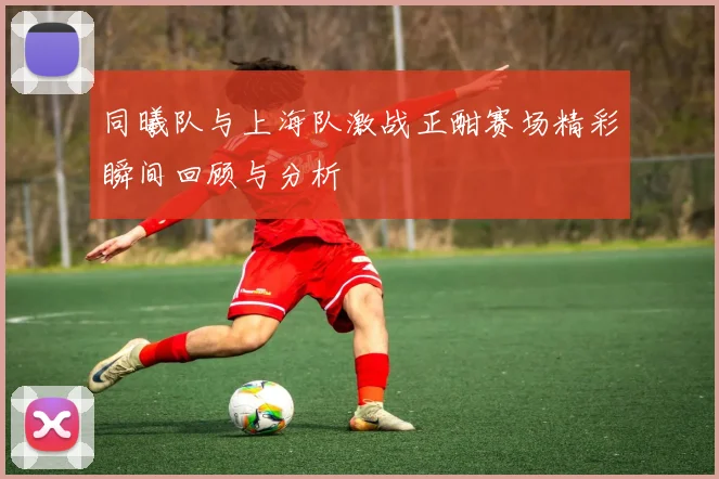 同曦队与上海队激战正酣赛场精彩瞬间回顾与分析