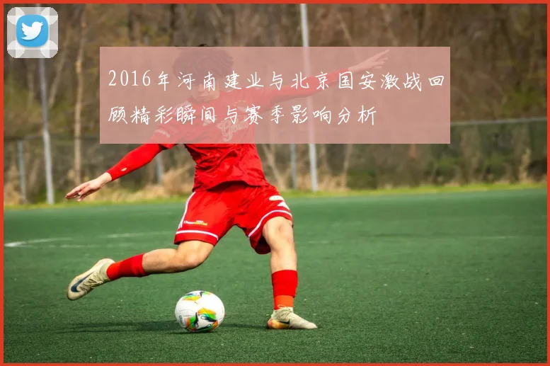 2016年河南建业与北京国安激战回顾精彩瞬间与赛季影响分析