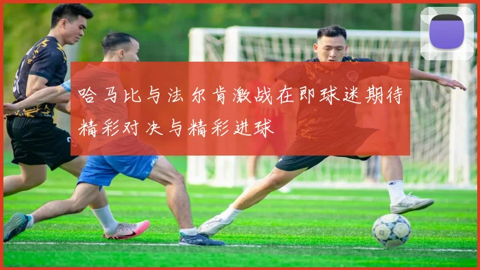 哈马比与法尔肯激战在即球迷期待精彩对决与精彩进球