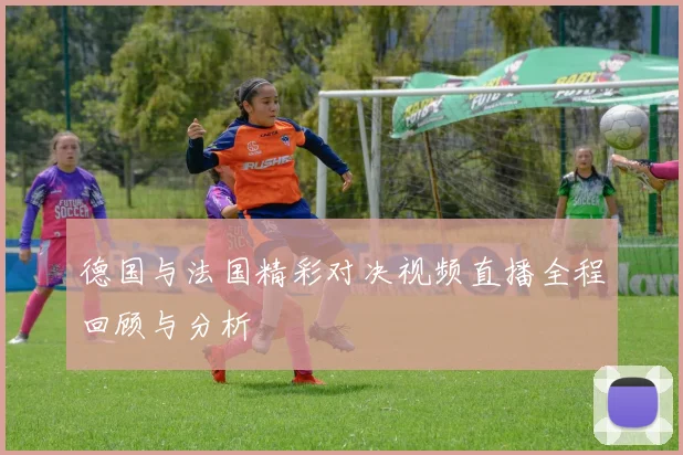 德国与法国精彩对决视频直播全程回顾与分析