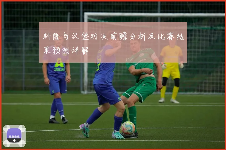 科隆与汉堡对决前瞻分析及比赛结果预测详解