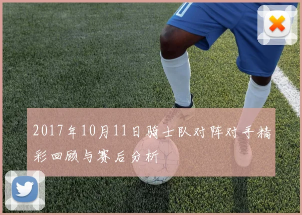 2017年10月11日骑士队对阵对手精彩回顾与赛后分析