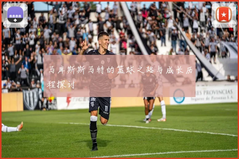 马库斯斯马特的篮球之路与成长历程探讨