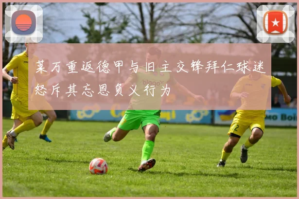 莱万重返德甲与旧主交锋拜仁球迷怒斥其忘恩负义行为