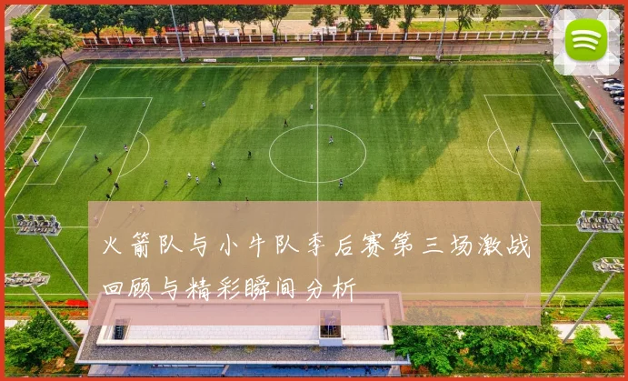 火箭队与小牛队季后赛第三场激战回顾与精彩瞬间分析