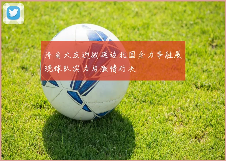 济南大友迎战延边北国全力争胜展现球队实力与激情对决