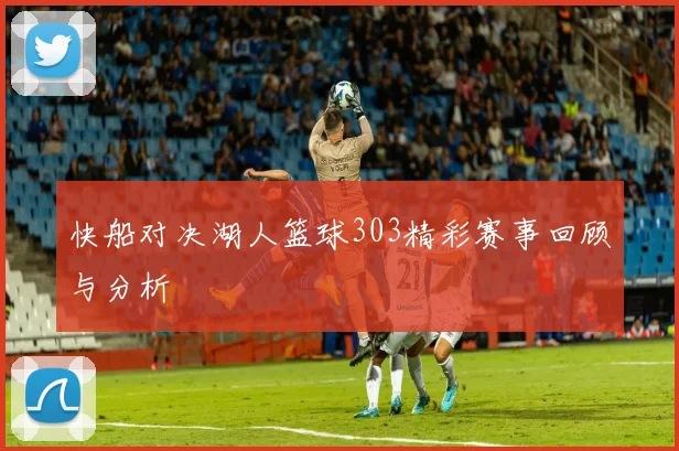 快船对决湖人篮球303精彩赛事回顾与分析