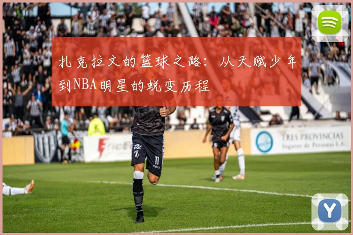 扎克拉文的篮球之路：从天赋少年到NBA明星的蜕变历程