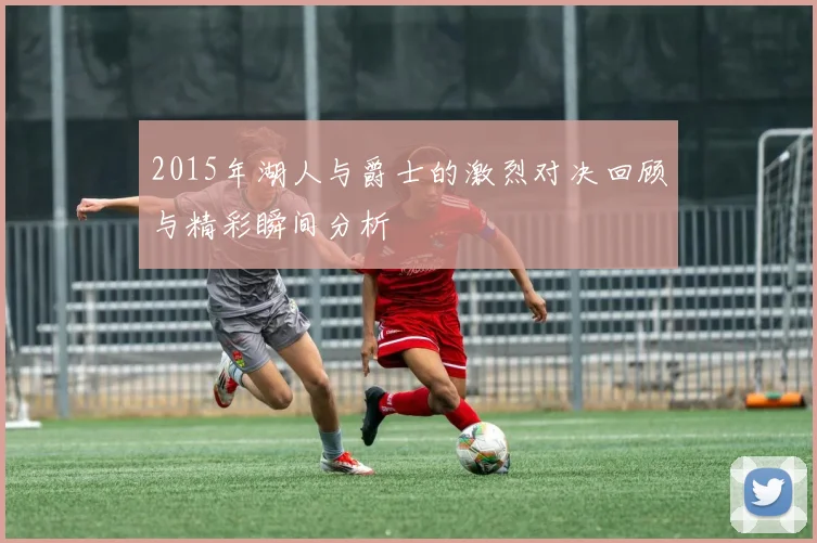 2015年湖人与爵士的激烈对决回顾与精彩瞬间分析