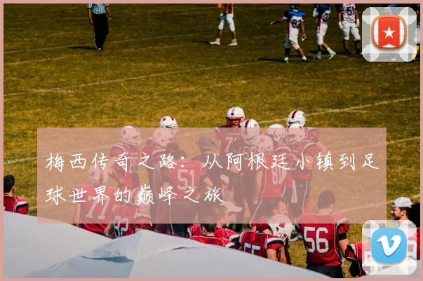 梅西传奇之路：从阿根廷小镇到足球世界的巅峰之旅