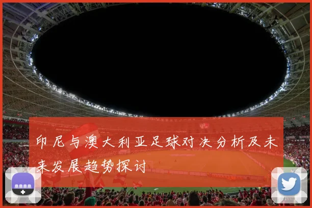 印尼与澳大利亚足球对决分析及未来发展趋势探讨