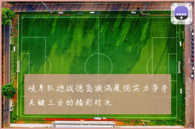 岐阜队迎战德岛漩涡展现实力争夺关键三分的精彩对决