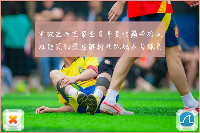 拿玻里与巴黎圣日耳曼的巅峰对决谁能笑到最后解析两队战术与球员表现